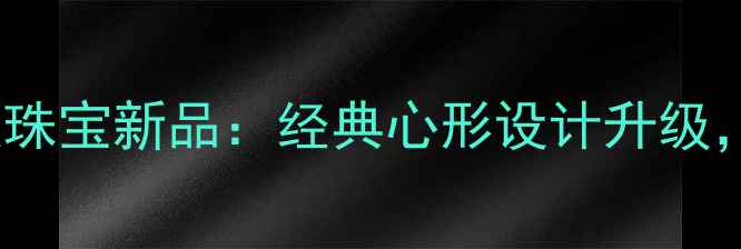 卡地亚LOVE系列秋冬婚庆珠宝新品经典心形设计升级明星同款婚戒购买指南