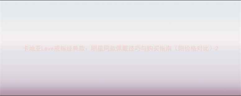图片 卡地亚Leve戒指经典款：明星同款佩戴技巧与购买指南（附价格对比）2