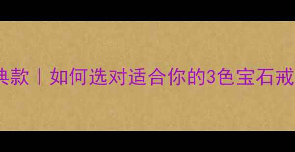 卡地亚三色戒子女士款经典款如何选对适合你的3色宝石戒指附搭配灵感保养指南