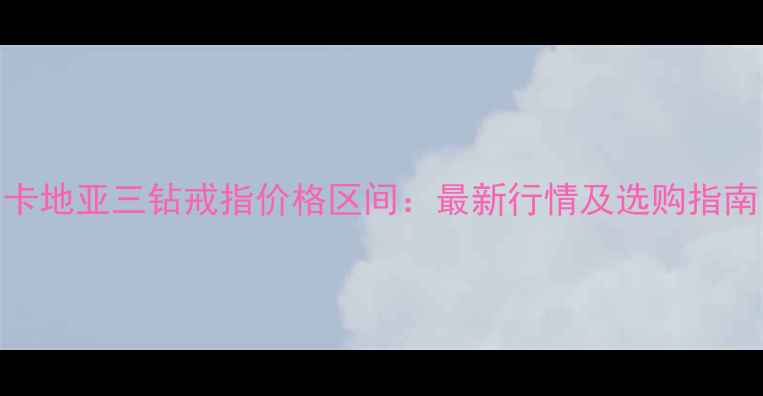 图片 卡地亚三钻戒指价格区间：最新行情及选购指南