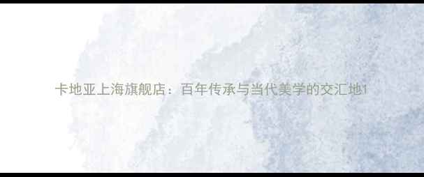 卡地亚上海旗舰店百年传承与当代美学的交汇地