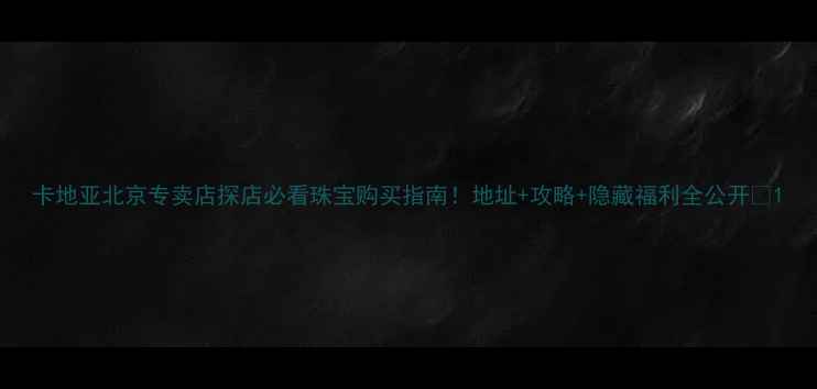 卡地亚北京专卖店探店必看珠宝购买指南地址攻略隐藏福利全公开