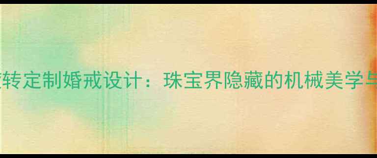 卡地亚可旋转定制婚戒设计珠宝界隐藏的机械美学与情感表达