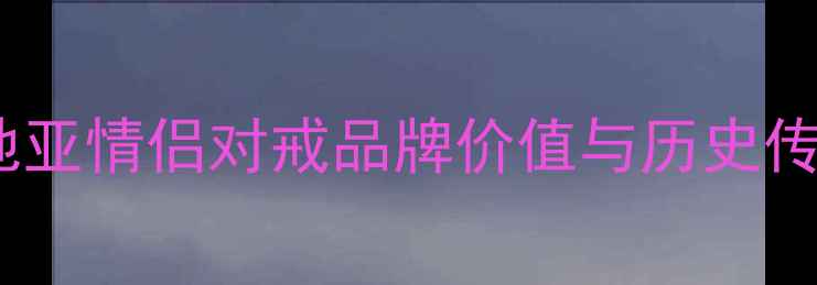 卡地亚情侣对戒品牌价值与历史传承
