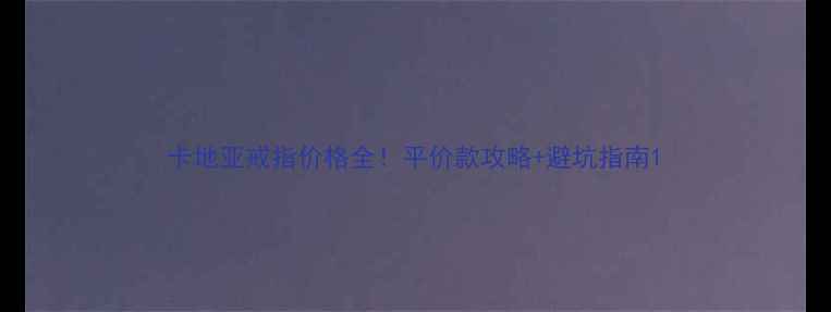 卡地亚戒指价格全平价款攻略避坑指南