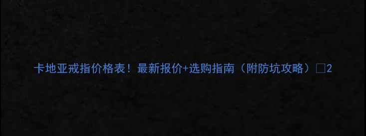 卡地亚戒指价格表最新报价选购指南附防坑攻略