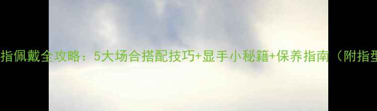 图片 卡地亚戒指佩戴全攻略：5大场合搭配技巧+显手小秘籍+保养指南（附指型图解）2