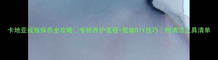 图片 卡地亚戒指保养全攻略🔥专柜养护流程+居家DIY技巧｜附清洁工具清单