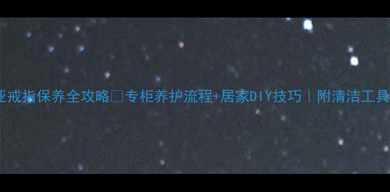 图片 卡地亚戒指保养全攻略🔥专柜养护流程+居家DIY技巧｜附清洁工具清单1