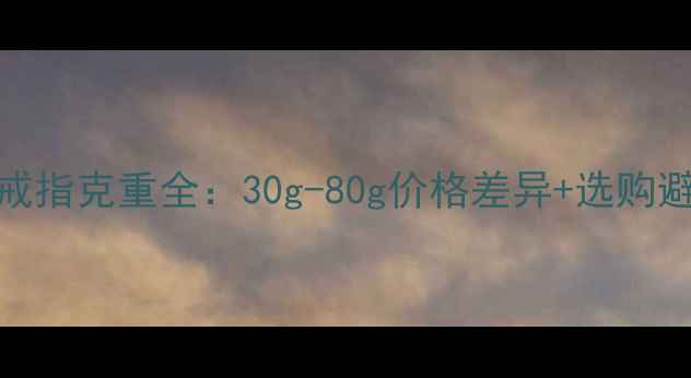 图片 卡地亚戒指克重全：30g-80g价格差异+选购避坑指南