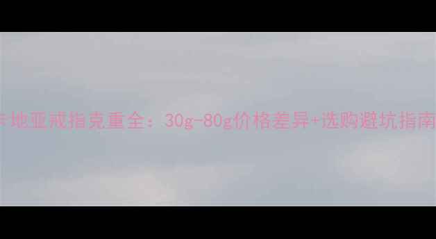 图片 卡地亚戒指克重全：30g-80g价格差异+选购避坑指南1