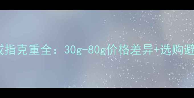 卡地亚戒指克重全30g-80g价格差异选购避坑指南