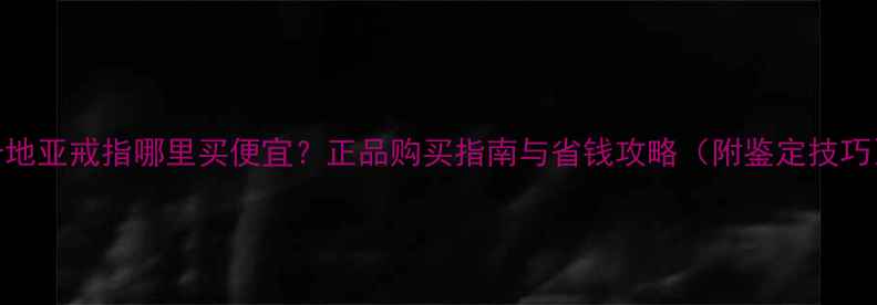卡地亚戒指哪里买便宜正品购买指南与省钱攻略附鉴定技巧