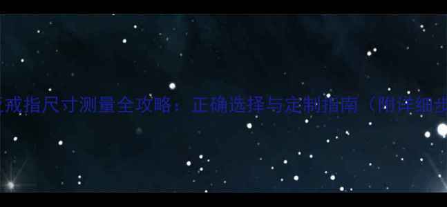 卡地亚戒指尺寸测量全攻略正确选择与定制指南附详细步骤