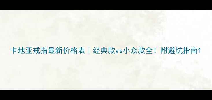 卡地亚戒指最新价格表经典款vs小众款全附避坑指南
