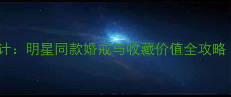 卡地亚戒指经典设计明星同款婚戒与收藏价值全攻略附热门款清单