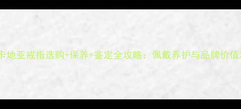 卡地亚戒指选购保养鉴定全攻略佩戴养护与品牌价值