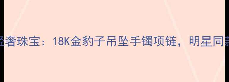 卡地亚新款豹纹轻奢珠宝18K金豹子吊坠手镯项链明星同款设计限时优惠