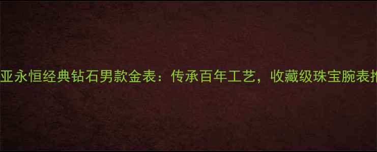 图片 卡地亚永恒经典钻石男款金表：传承百年工艺，收藏级珠宝腕表推荐2