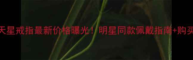 卡地亚满天星戒指最新价格曝光明星同款佩戴指南购买避坑攻略