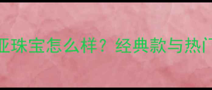 图片 卡地亚珠宝怎么样？经典款与热门款全