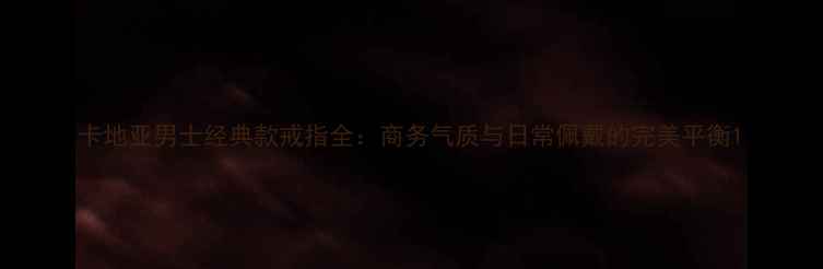 图片 卡地亚男士经典款戒指全：商务气质与日常佩戴的完美平衡1