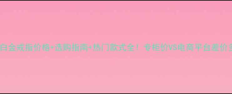 图片 卡地亚白金戒指价格+选购指南+热门款式全！专柜价VS电商平台差价多少？1