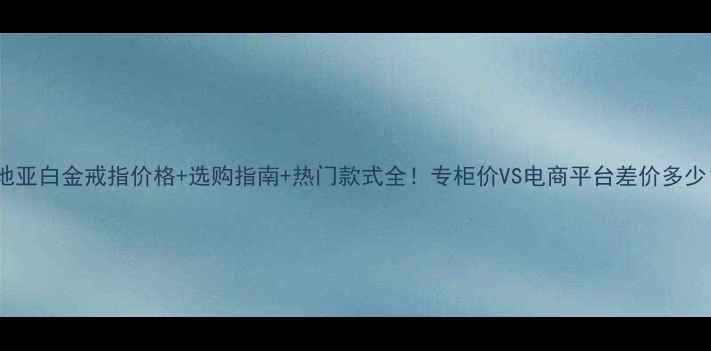 图片 卡地亚白金戒指价格+选购指南+热门款式全！专柜价VS电商平台差价多少？2