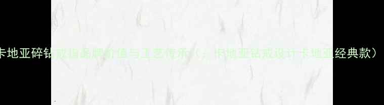 图片 卡地亚碎钻戒指品牌价值与工艺传承（：卡地亚钻戒设计卡地亚经典款）1
