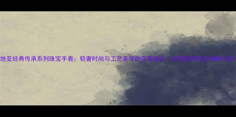 图片 卡地亚经典传承系列珠宝手表：轻奢时尚与工艺美学的完美融合（含明星同款及收藏价值）1