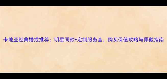 图片 卡地亚经典婚戒推荐：明星同款+定制服务全，购买保值攻略与佩戴指南