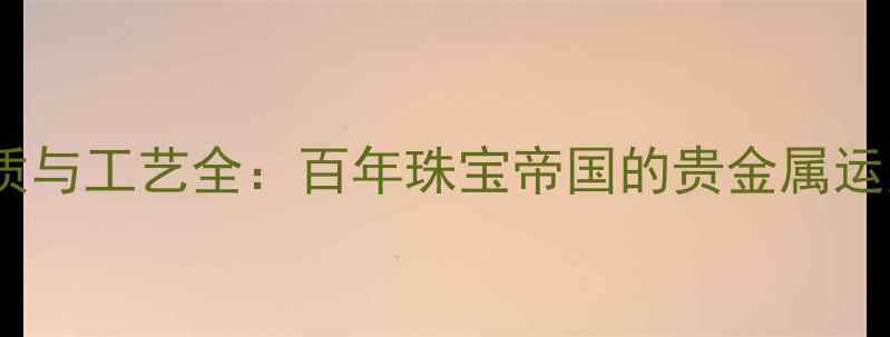 卡地亚经典材质与工艺全百年珠宝帝国的贵金属运用与珠宝美学