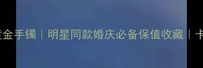 图片 卡地亚经典款18k黄金手镯｜明星同款婚庆必备保值收藏｜卡地亚手镯购买指南