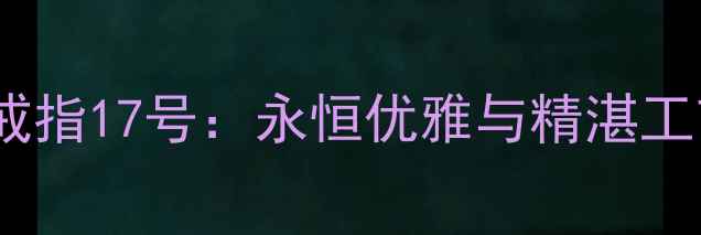 卡地亚经典款戒指17号永恒优雅与精湛工艺的完美融合