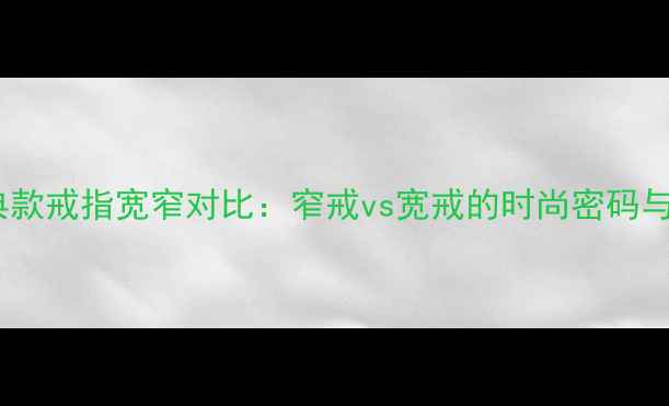 卡地亚经典款戒指宽窄对比窄戒vs宽戒的时尚密码与选购指南