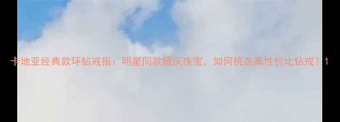 图片 卡地亚经典款环钻戒指：明星同款婚庆珠宝，如何挑选高性价比钻戒？1