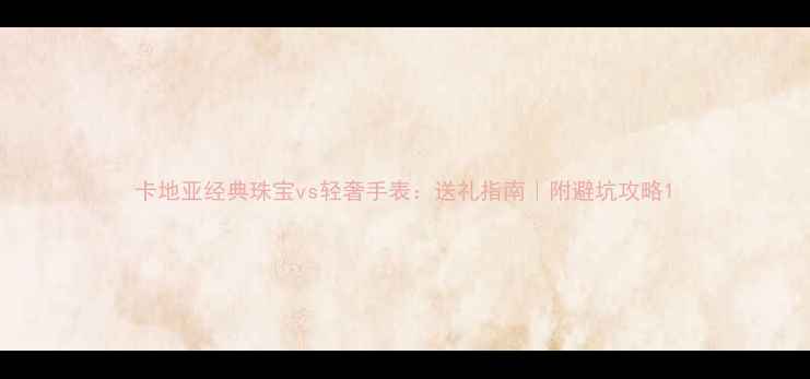 图片 卡地亚经典珠宝vs轻奢手表：送礼指南｜附避坑攻略1