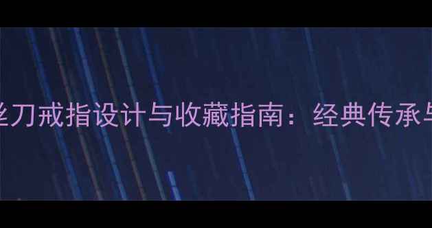 卡地亚螺丝刀戒指设计与收藏指南经典传承与时尚创新