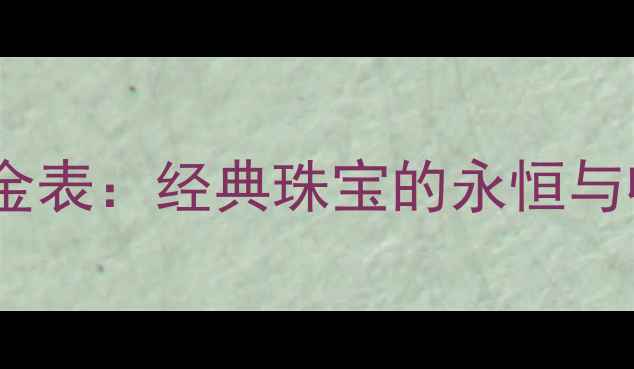 卡地亚钻石金表经典珠宝的永恒与收藏价值全