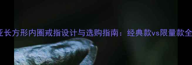 图片 卡地亚长方形内圈戒指设计与选购指南：经典款vs限量款全攻略2