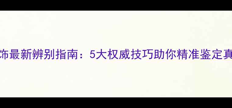 卡地亚首饰最新辨别指南5大权威技巧助你精准鉴定真伪与品质