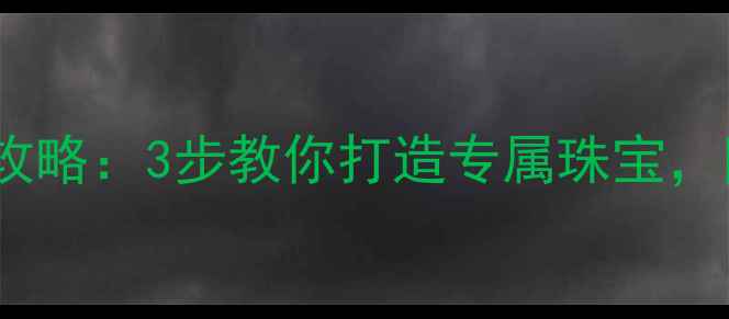 卡当首饰定制全攻略3步教你打造专属珠宝附赠限量福利