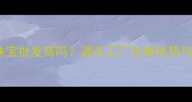 图片 卡迪珠宝是珠宝批发商吗？源头工厂价格优势与定制服务全2