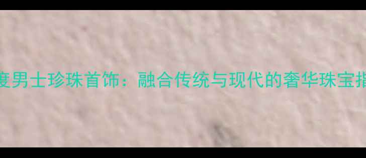 图片 印度男士珍珠首饰：融合传统与现代的奢华珠宝指南