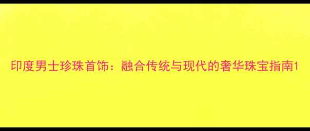 印度男士珍珠首饰融合传统与现代的奢华珠宝指南