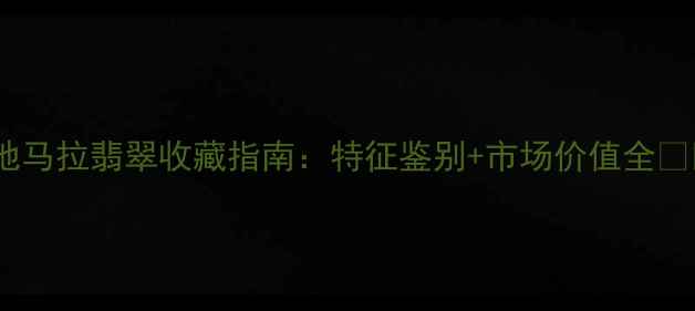 图片 危地马拉翡翠收藏指南：特征鉴别+市场价值全💎🔍1