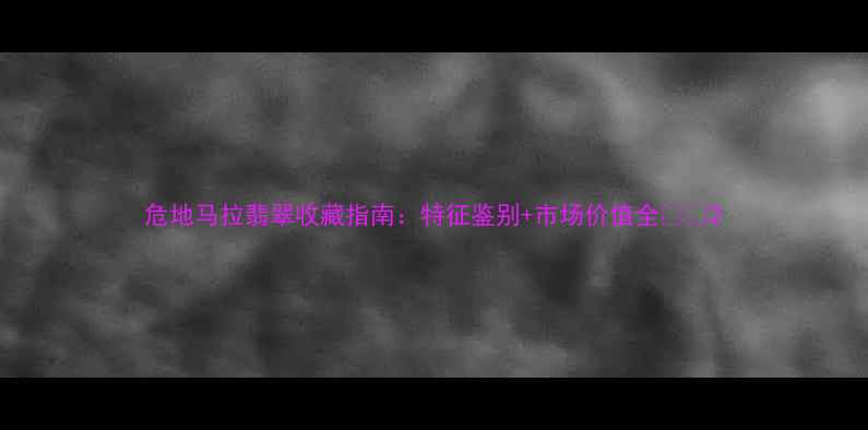 危地马拉翡翠收藏指南特征鉴别市场价值全