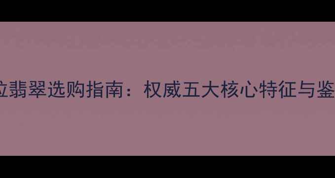 图片 危地马拉翡翠选购指南：权威五大核心特征与鉴定技巧1