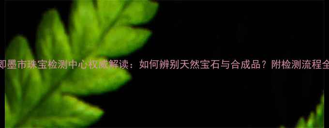 图片 即墨市珠宝检测中心权威解读：如何辨别天然宝石与合成品？附检测流程全