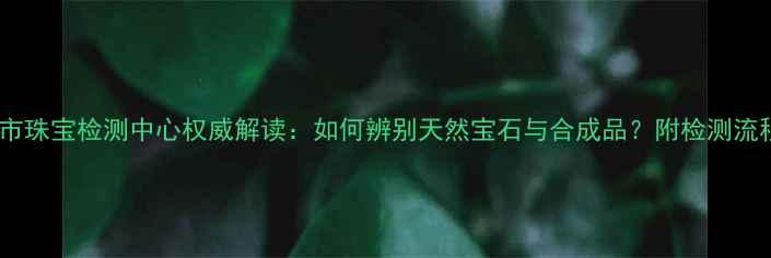 即墨市珠宝检测中心权威解读如何辨别天然宝石与合成品附检测流程全